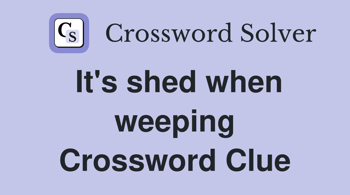 It's shed when weeping Crossword Clue