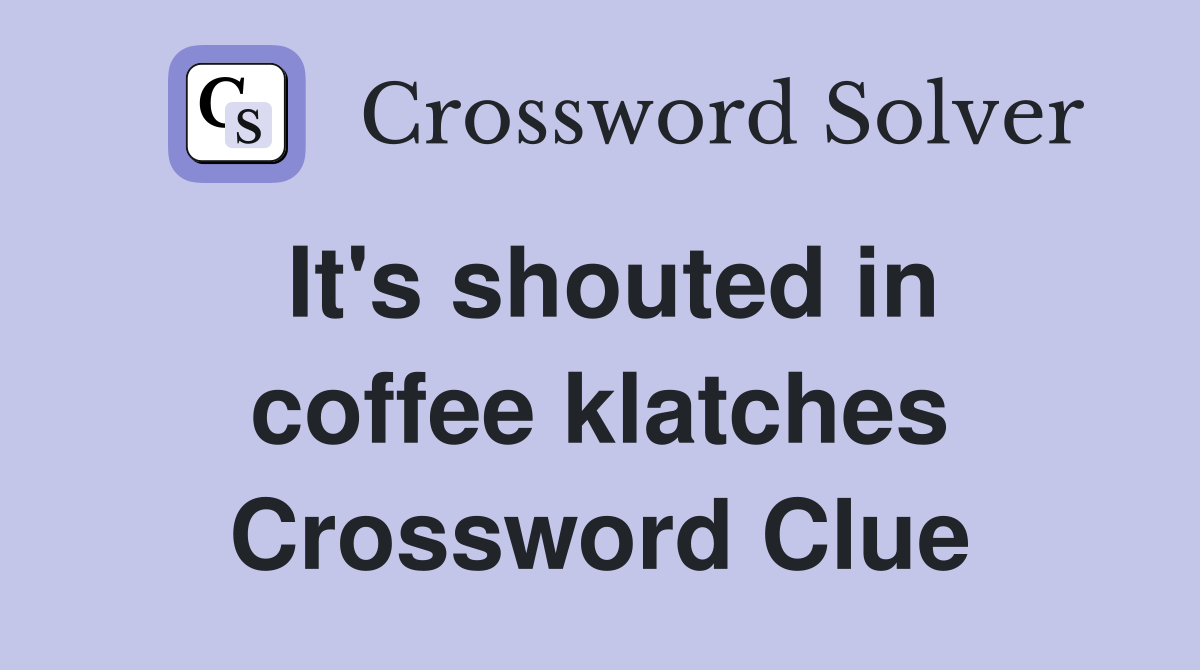 It's shouted in coffee klatches Crossword Clue