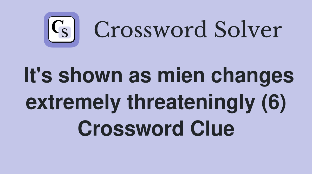 It's shown as mien changes extremely threateningly (6) Crossword Clue