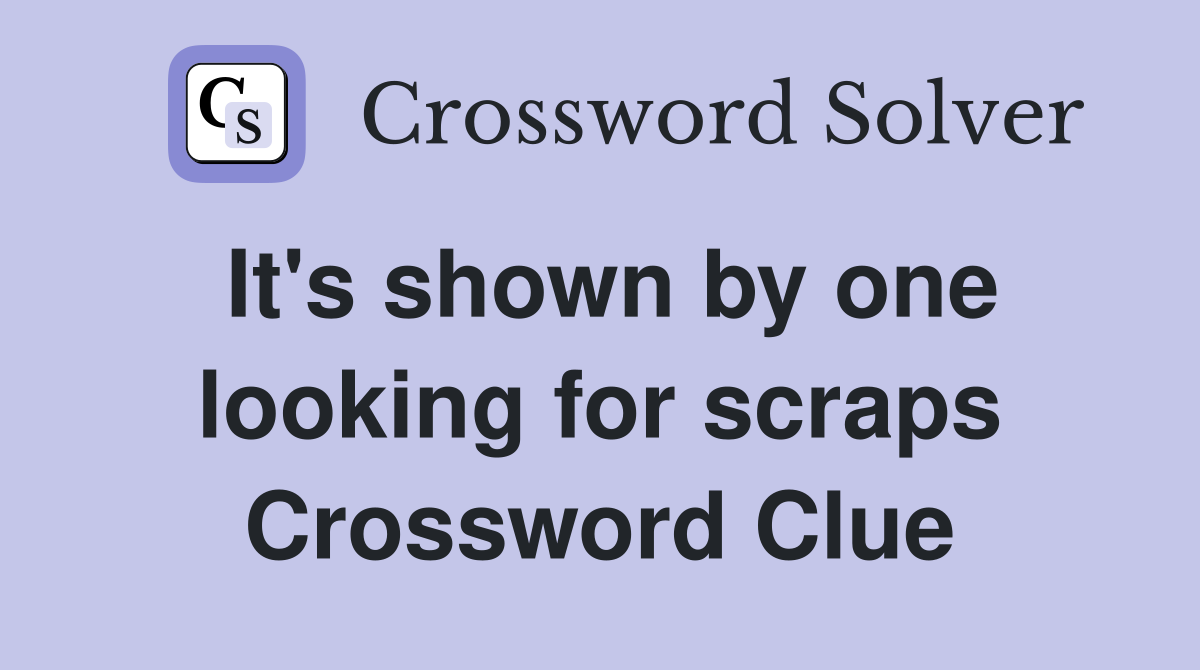 It's shown by one looking for scraps Crossword Clue