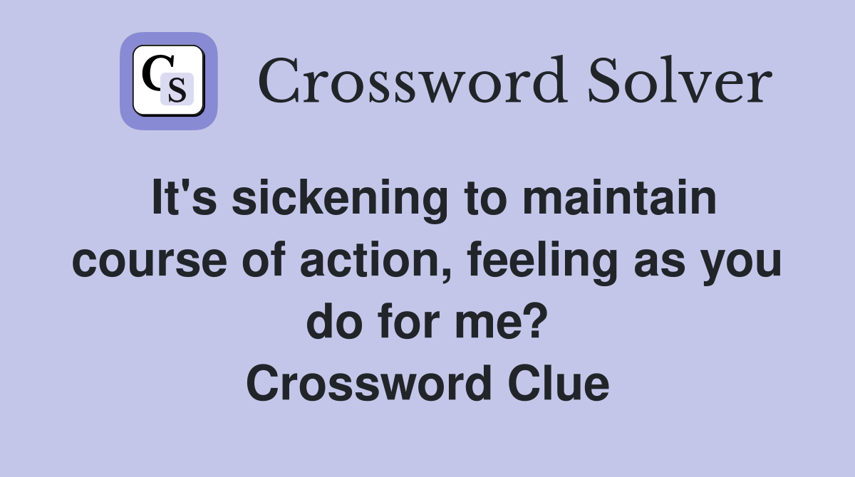 It's sickening to maintain course of action, feeling as you do for me? Crossword Clue