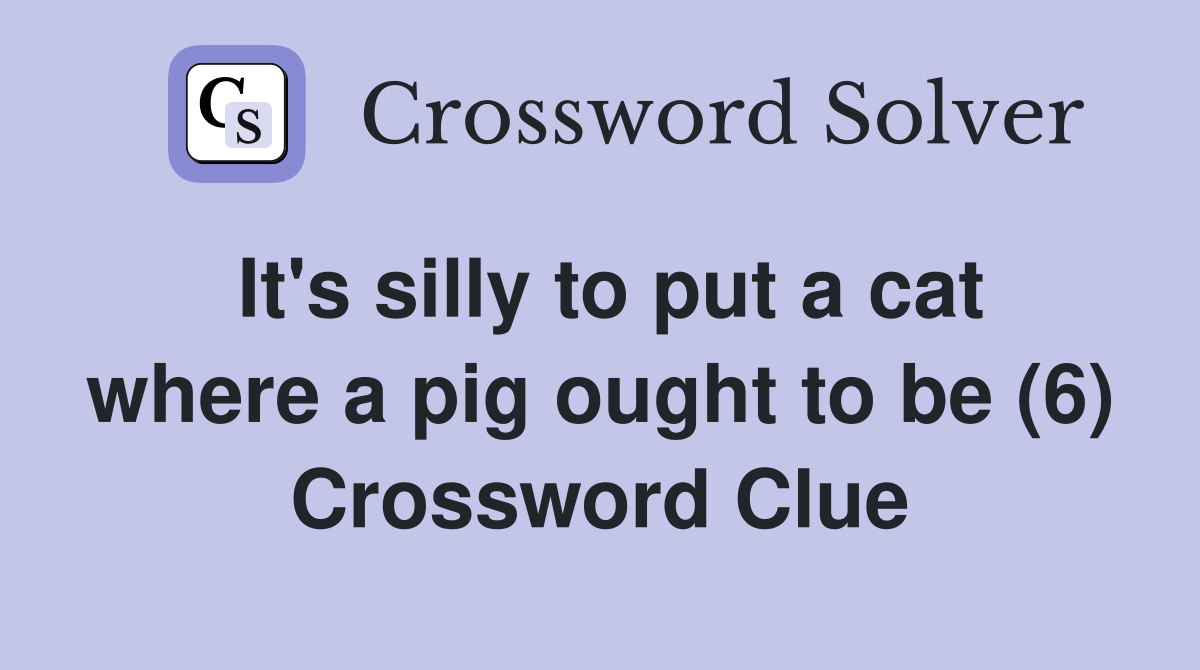 It's silly to put a cat where a pig ought to be (6) Crossword Clue