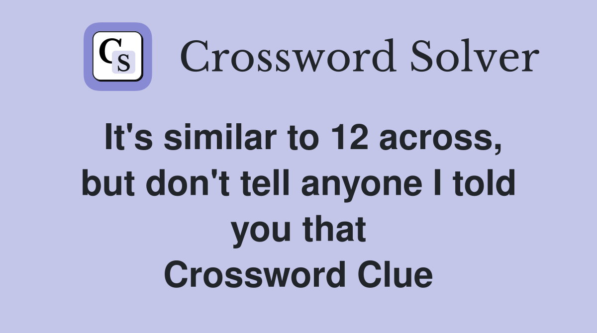 It's similar to 12 across, but don't tell anyone I told you that Crossword Clue