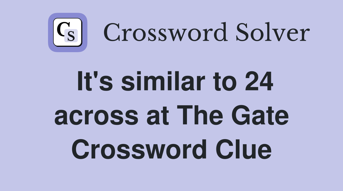 It's similar to 24 across at The Gate Crossword Clue
