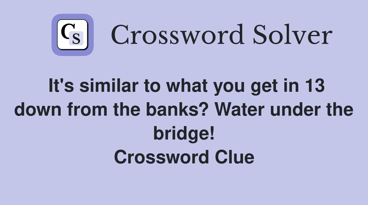 It's similar to what you get in 13 down from the banks? Water under the bridge! Crossword Clue