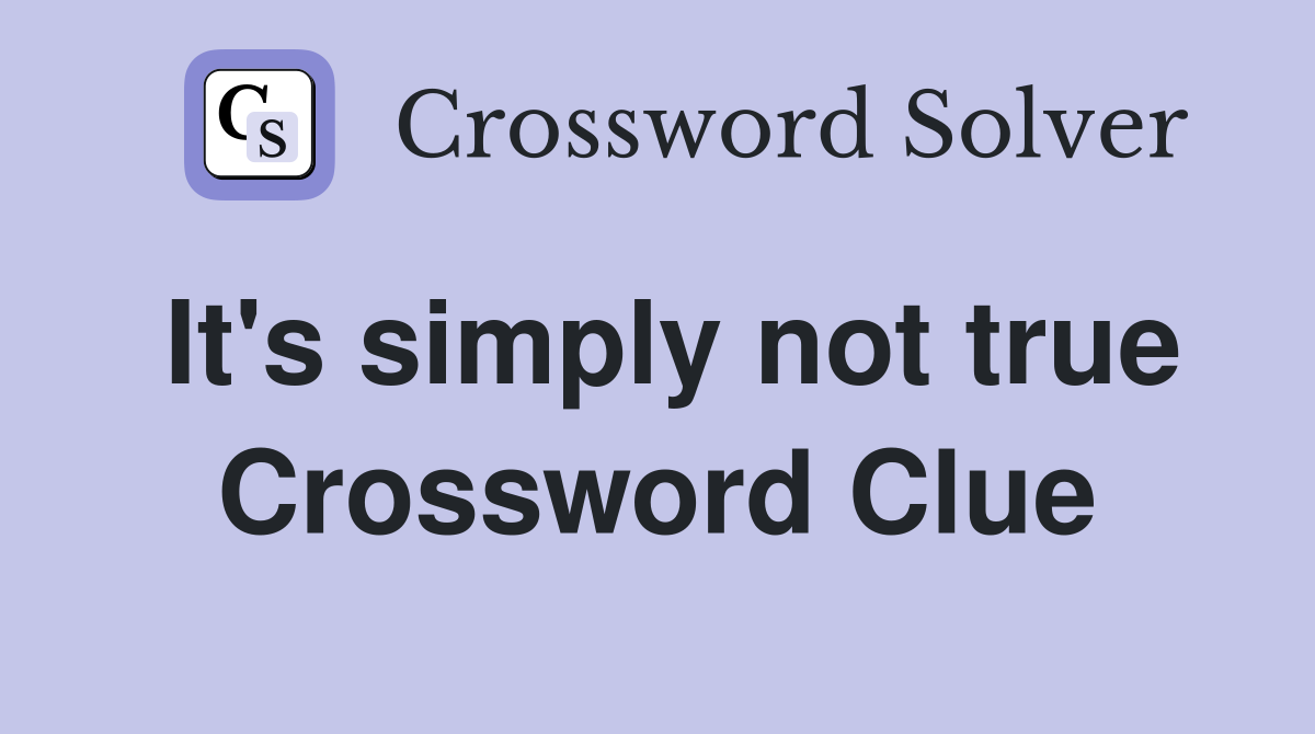 It's simply not true Crossword Clue