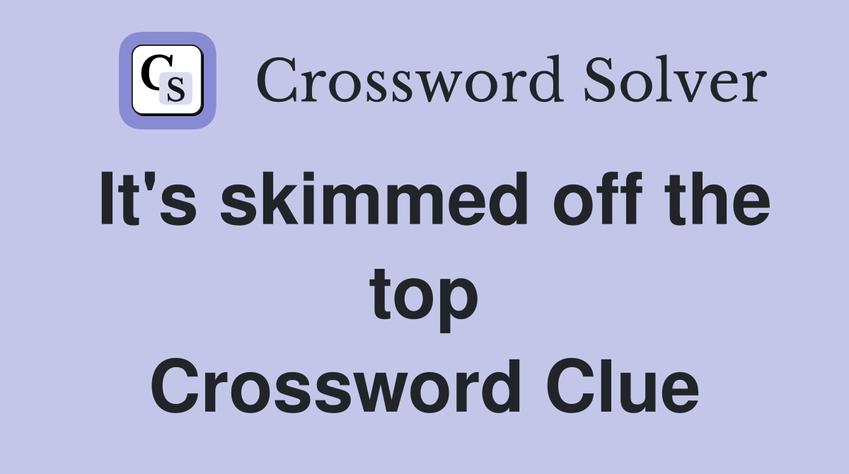 It's skimmed off the top Crossword Clue