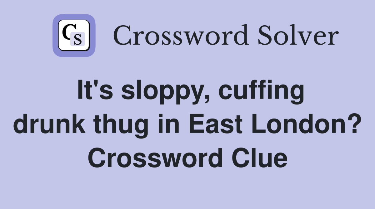 It's sloppy, cuffing drunk thug in East London? Crossword Clue
