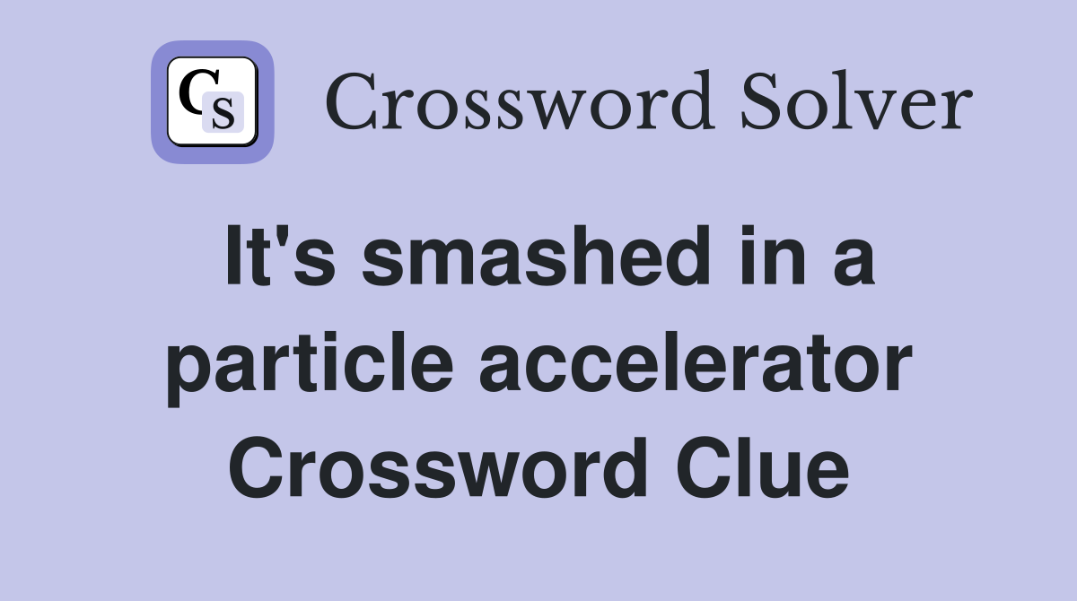 It's smashed in a particle accelerator Crossword Clue