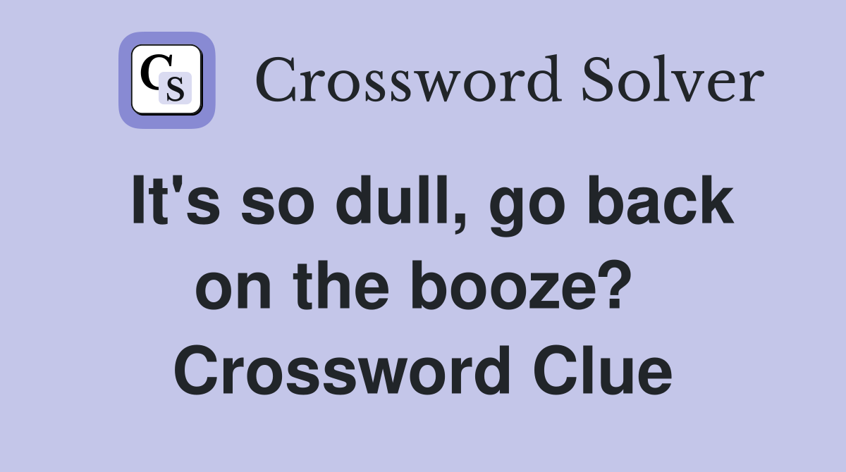 It's so dull, go back on the booze?  Crossword Clue