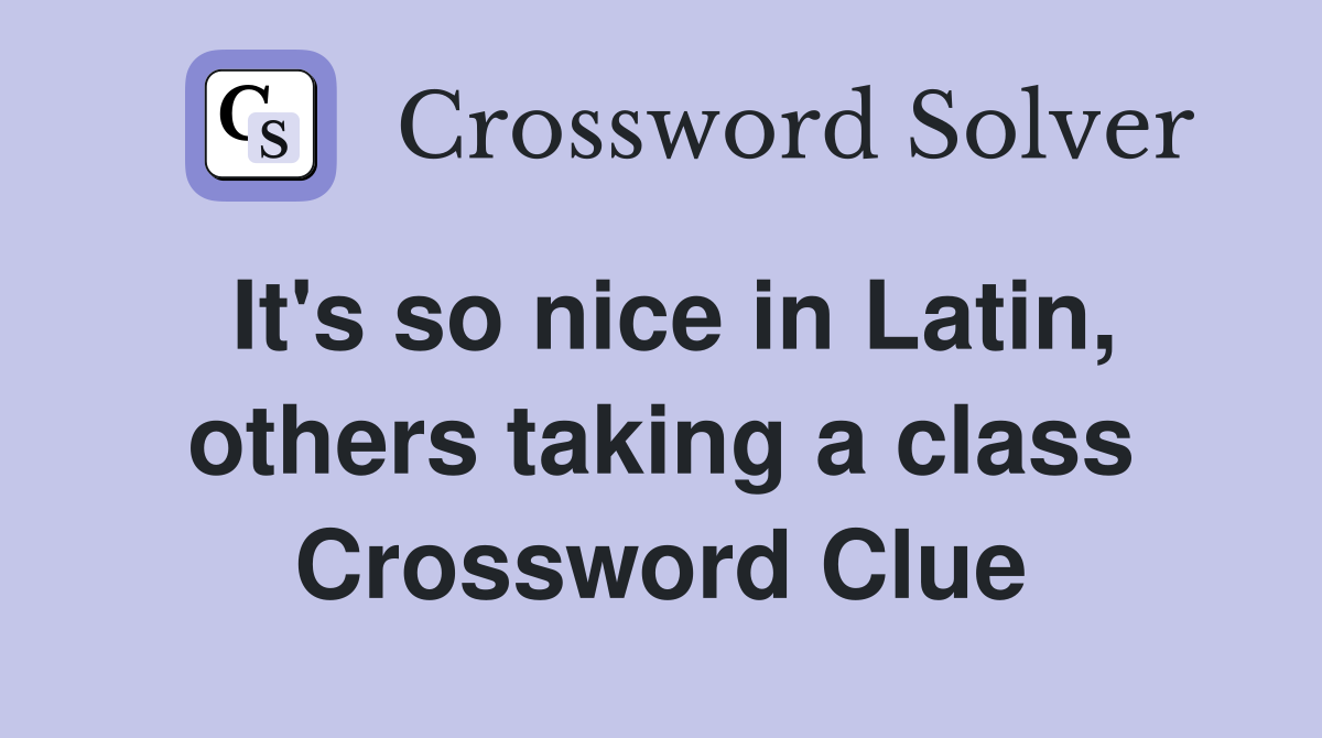 It's so nice in Latin, others taking a class Crossword Clue