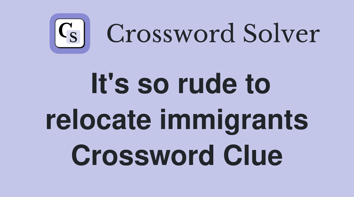 It's so rude to relocate immigrants Crossword Clue
