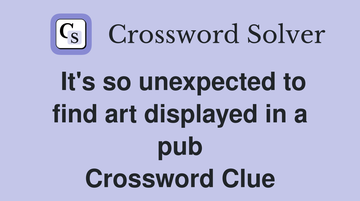 It's so unexpected to find art displayed in a pub Crossword Clue