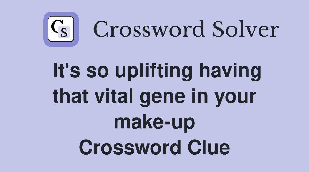 It's so uplifting having that vital gene in your make-up Crossword Clue