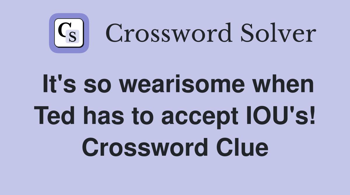 It's so wearisome when Ted has to accept IOU's! Crossword Clue