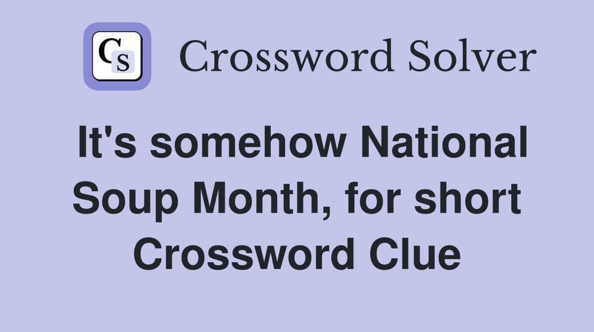 It's somehow National Soup Month, for short Crossword Clue