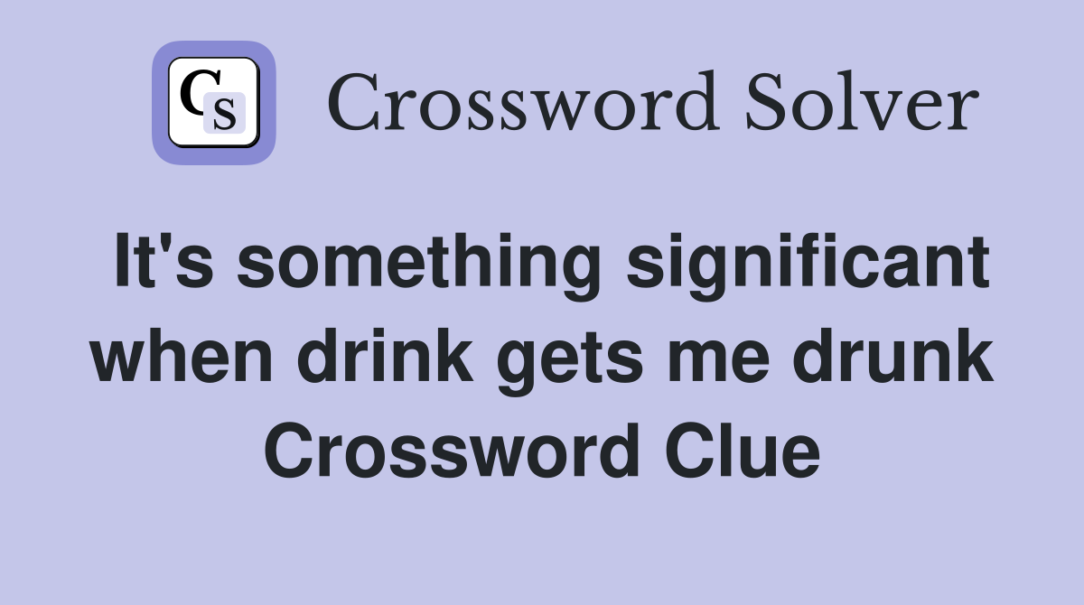 It's something significant when drink gets me drunk Crossword Clue