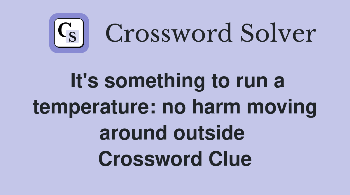 It's something to run a temperature: no harm moving around outside  Crossword Clue