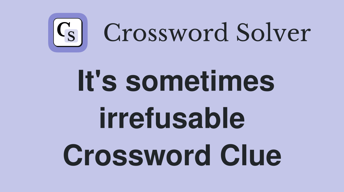 It's sometimes irrefusable Crossword Clue
