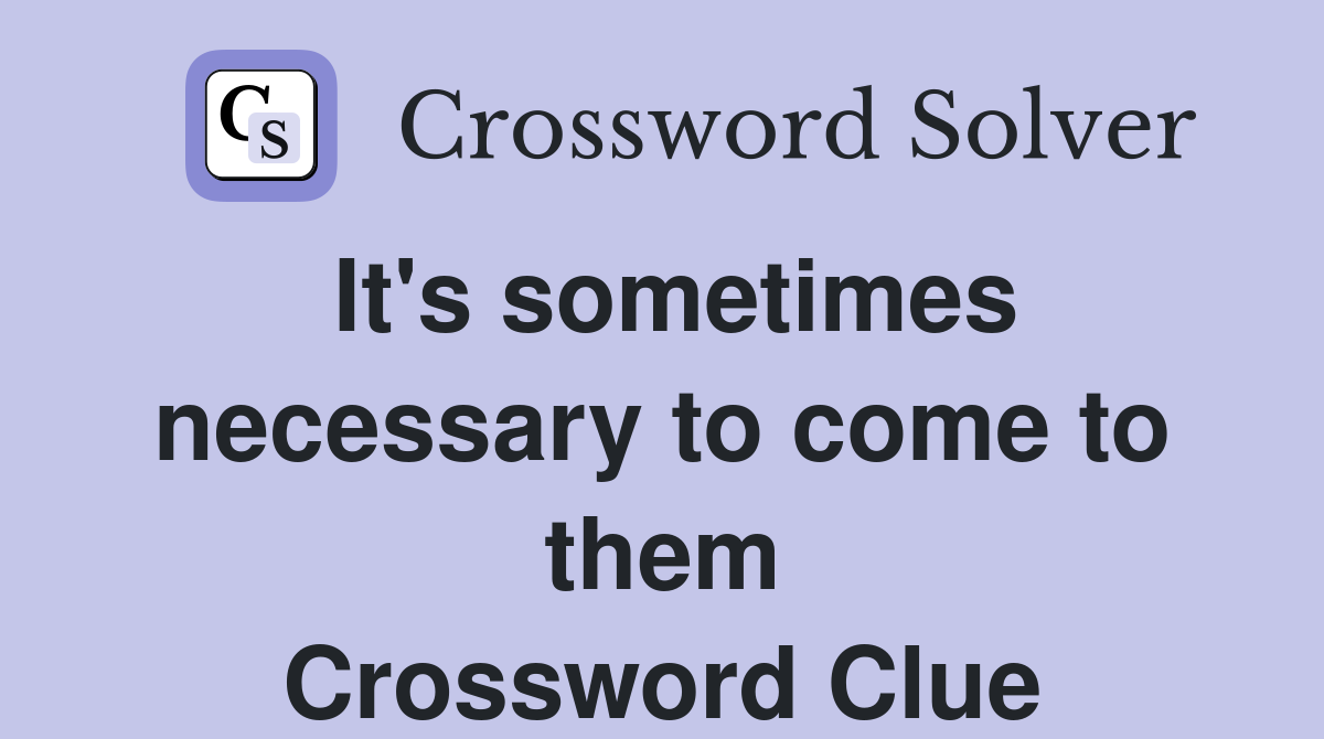 It's sometimes necessary to come to them Crossword Clue