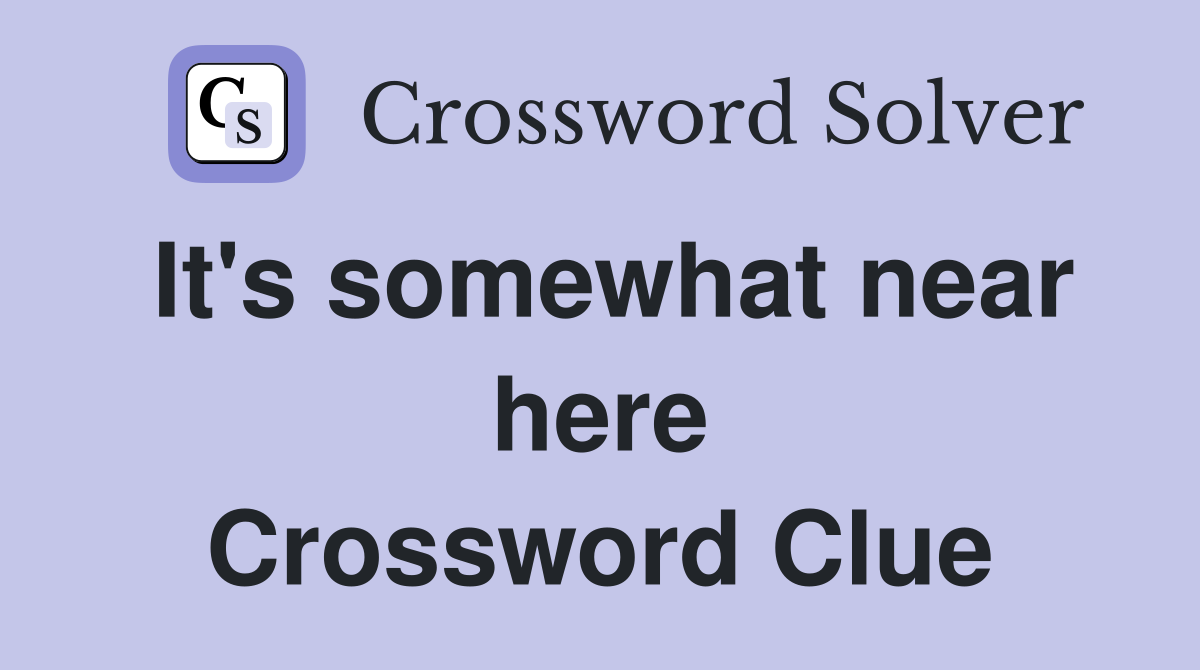 It's somewhat near here Crossword Clue
