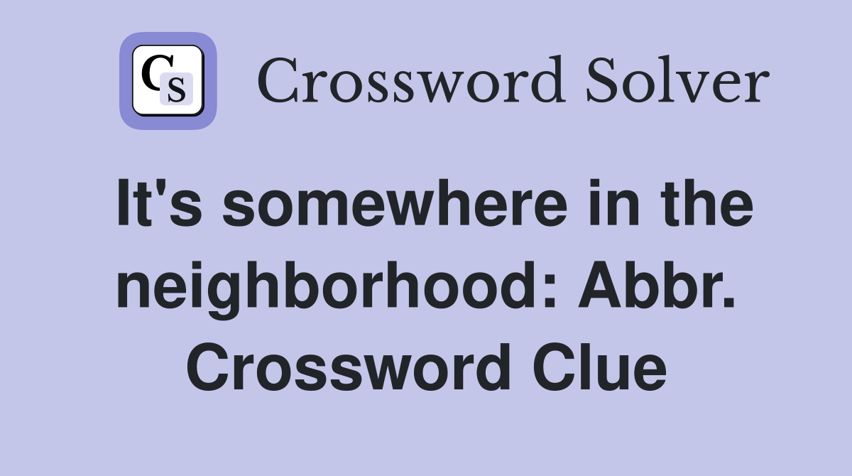 It's somewhere in the neighborhood: Abbr. Crossword Clue
