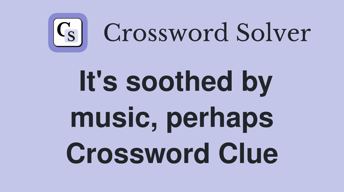 It's soothed by music, perhaps Crossword Clue