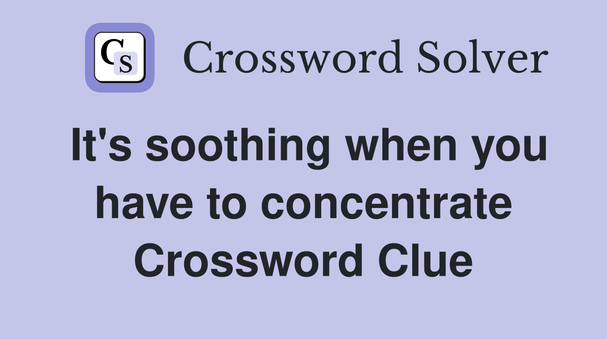 It's soothing when you have to concentrate Crossword Clue