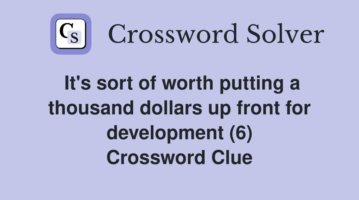 It's sort of worth putting a thousand dollars up front for development (6) Crossword Clue