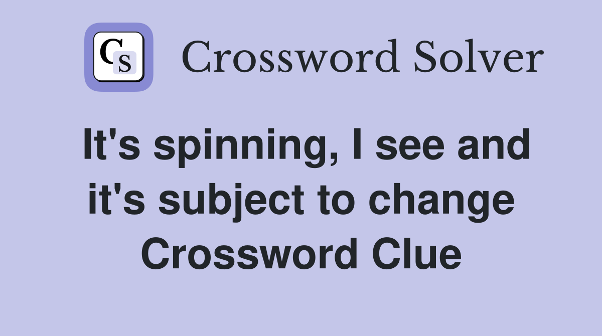 It's spinning, I see and it's subject to change Crossword Clue