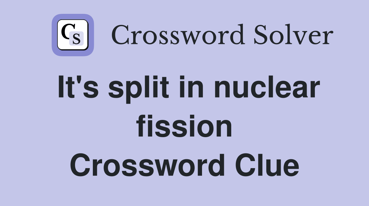 It's split in nuclear fission Crossword Clue