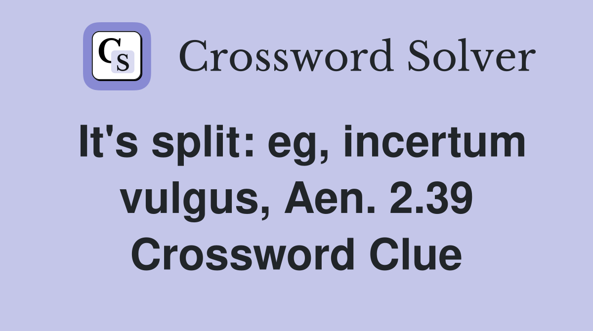 It's split: eg, incertum vulgus, Aen. 2.39 Crossword Clue
