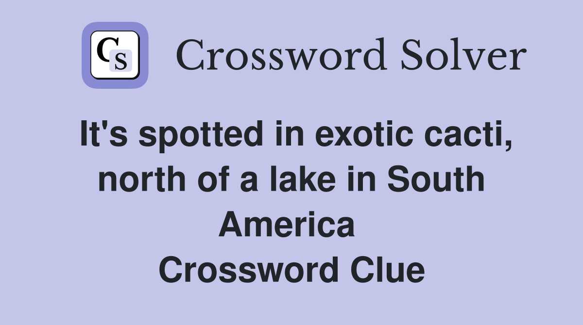 It's spotted in exotic cacti, north of a lake in South America  Crossword Clue