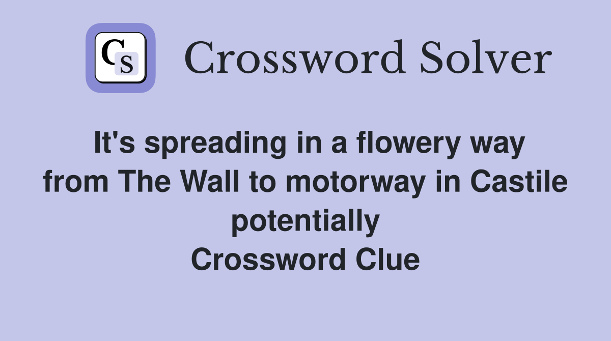It's spreading in a flowery way from The Wall to motorway in Castile potentially Crossword Clue