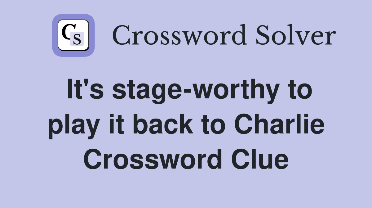 It's stage-worthy to play it back to Charlie Crossword Clue