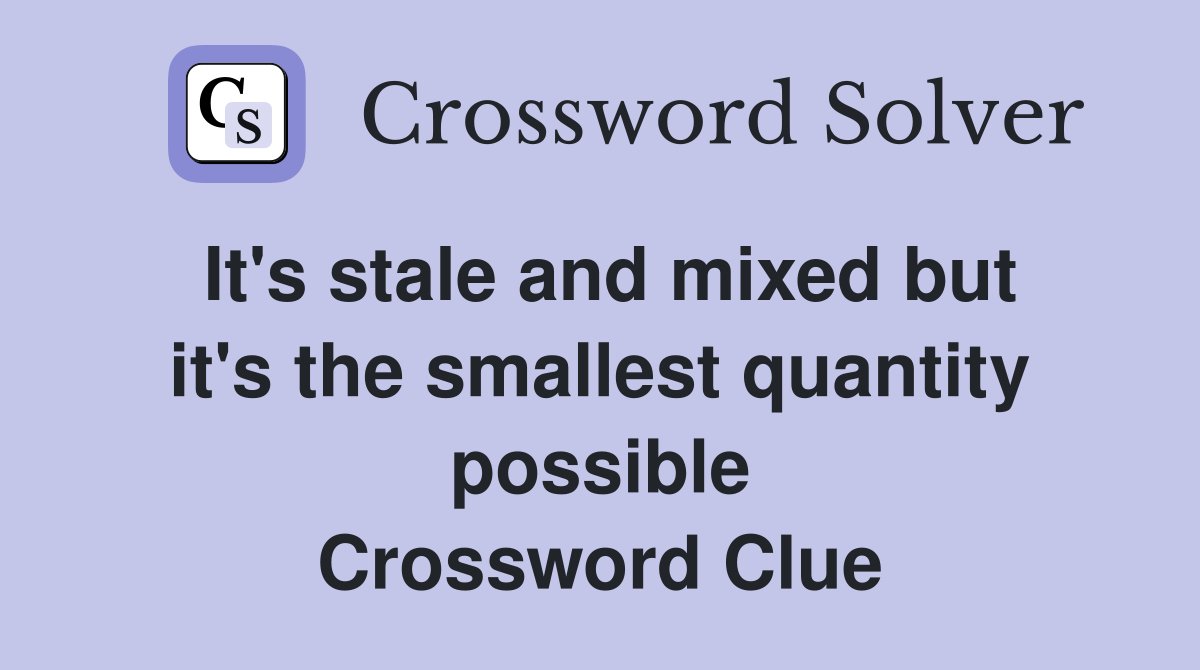 It's stale and mixed but it's the smallest quantity possible Crossword Clue