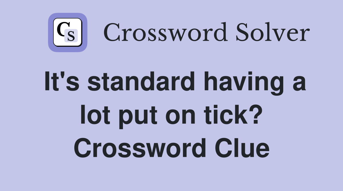 It's standard having a lot put on tick? Crossword Clue