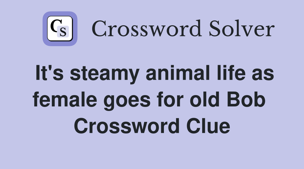 It's steamy animal life as female goes for old Bob  Crossword Clue