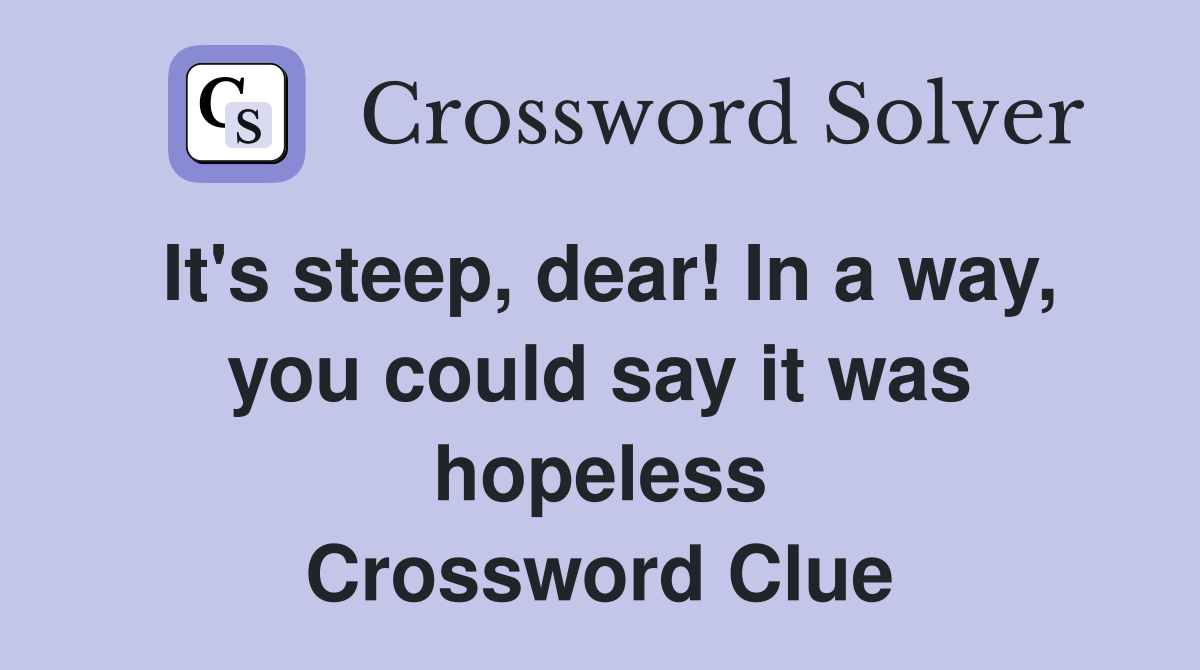 It's steep, dear! In a way, you could say it was hopeless Crossword Clue