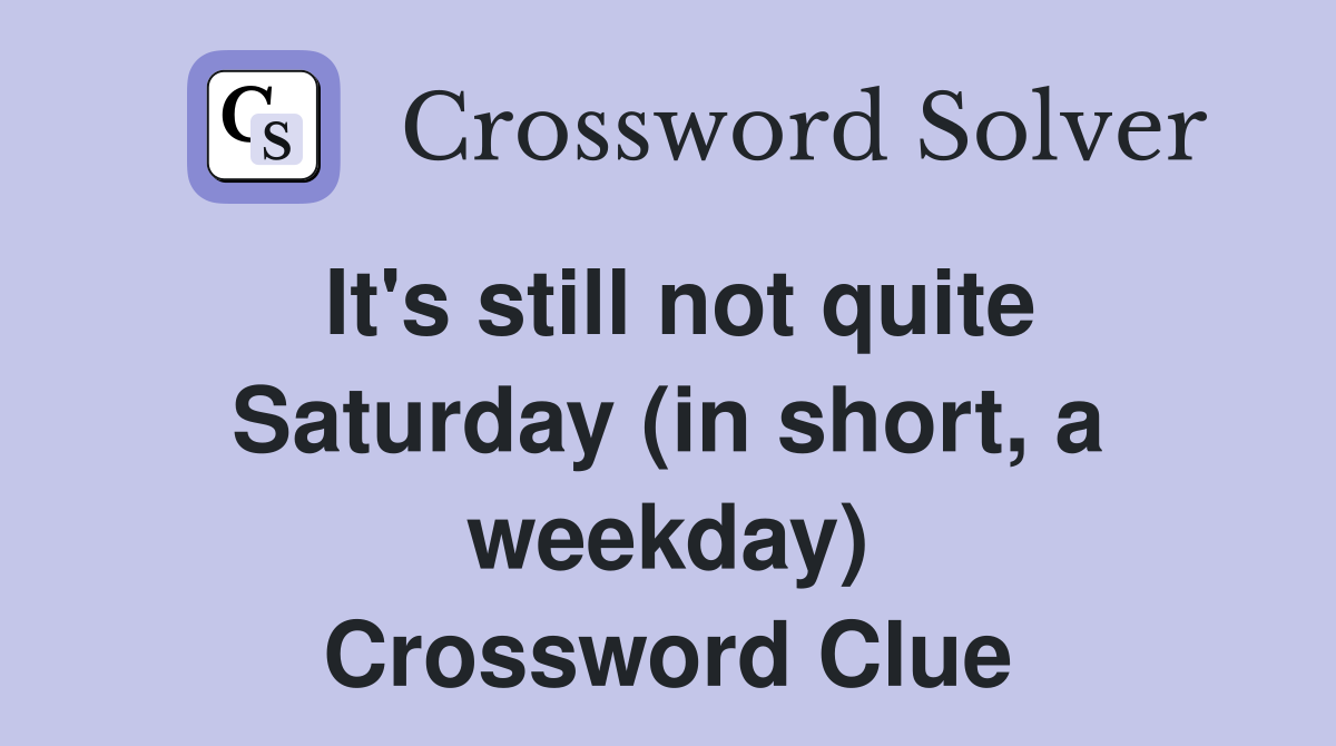It's still not quite Saturday (in short, a weekday) Crossword Clue