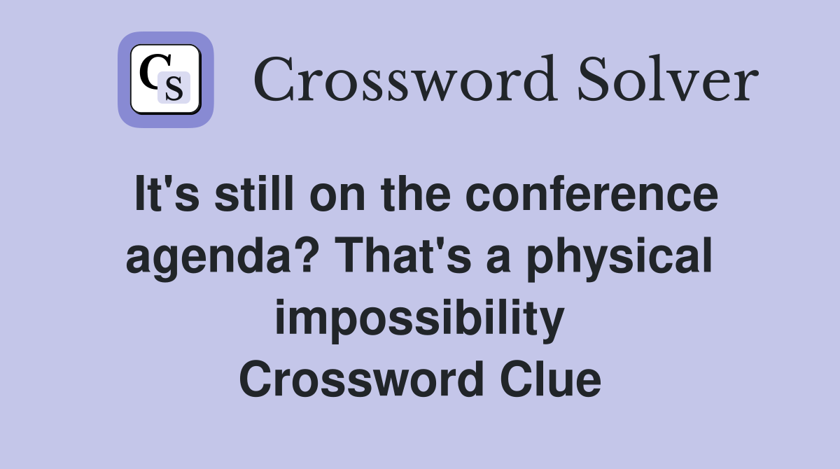 It's still on the conference agenda? That's a physical impossibility Crossword Clue