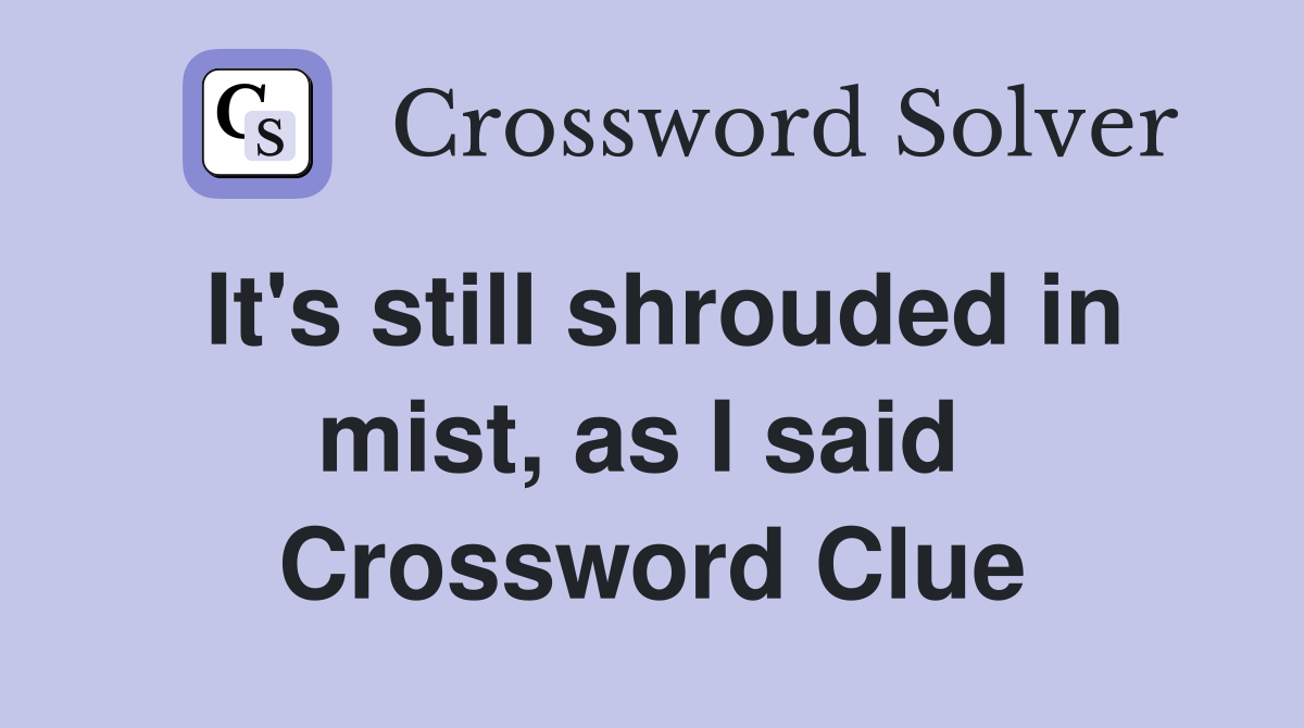 It's still shrouded in mist, as I said  Crossword Clue