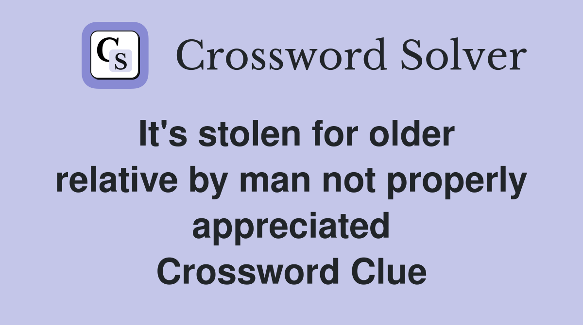 It's stolen for older relative by man not properly appreciated Crossword Clue