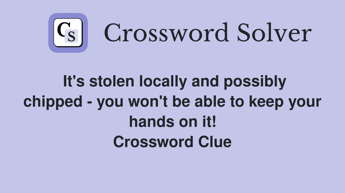 It's stolen locally and possibly chipped - you won't be able to keep your hands on it! Crossword Clue