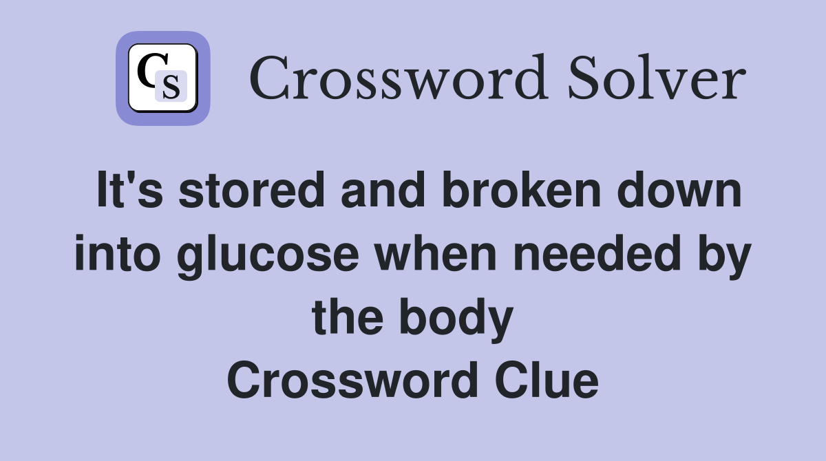 It's stored and broken down into glucose when needed by the body Crossword Clue