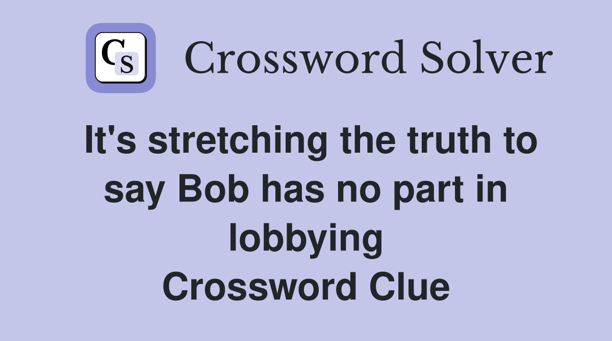 It's stretching the truth to say Bob has no part in lobbying Crossword Clue