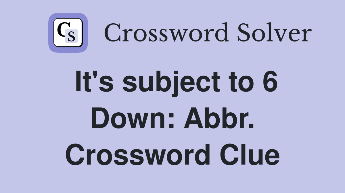 It's subject to 6 Down: Abbr. Crossword Clue