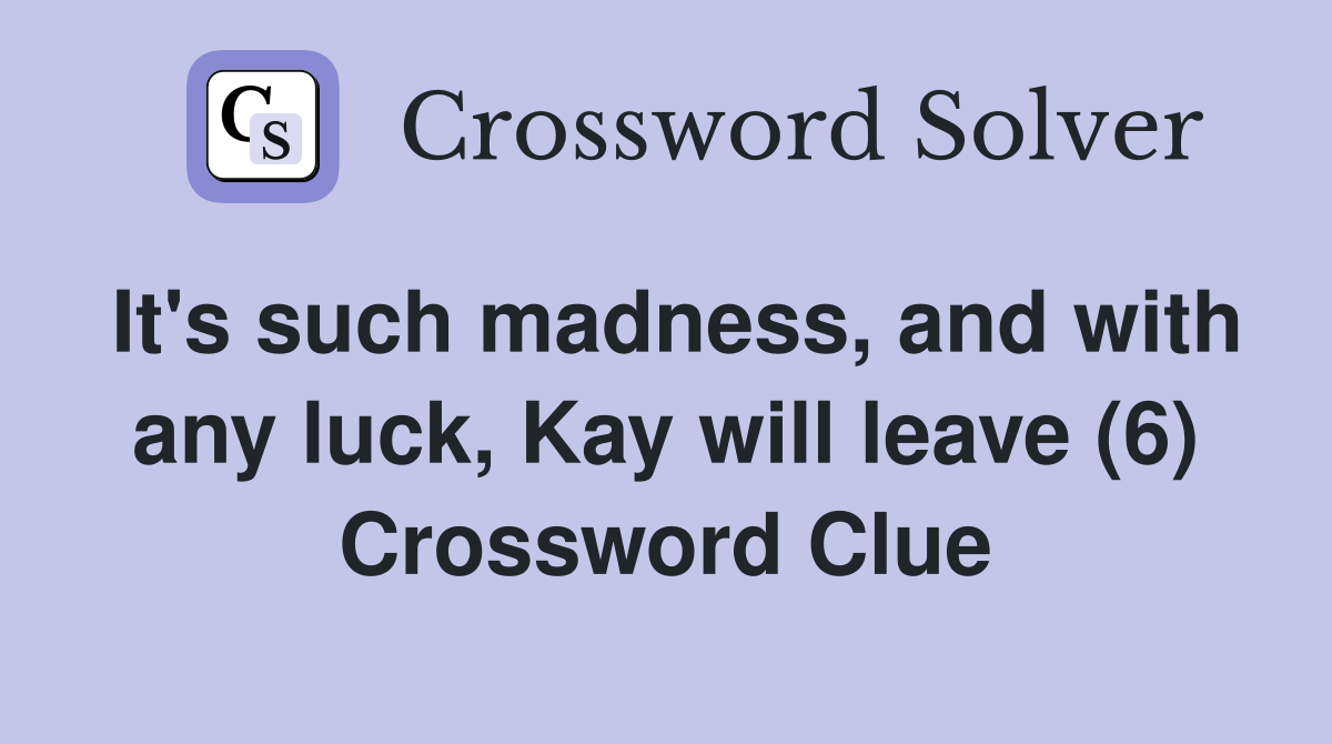 It's such madness, and with any luck, Kay will leave (6) Crossword Clue
