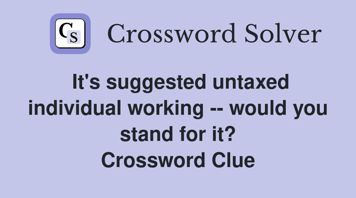 It's suggested untaxed individual working -- would you stand for it? Crossword Clue