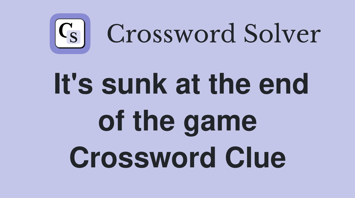 It's sunk at the end of the game Crossword Clue